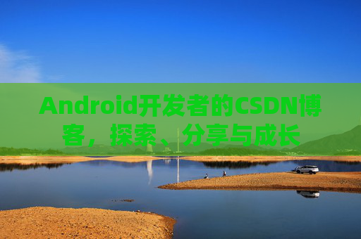 Android开发者的CSDN博客，探索、分享与成长